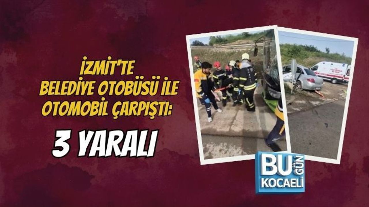 İZMİT’TE BELEDİYE OTOBÜSÜ İLE OTOMOBİL ÇARPIŞTI: 3 YARALI