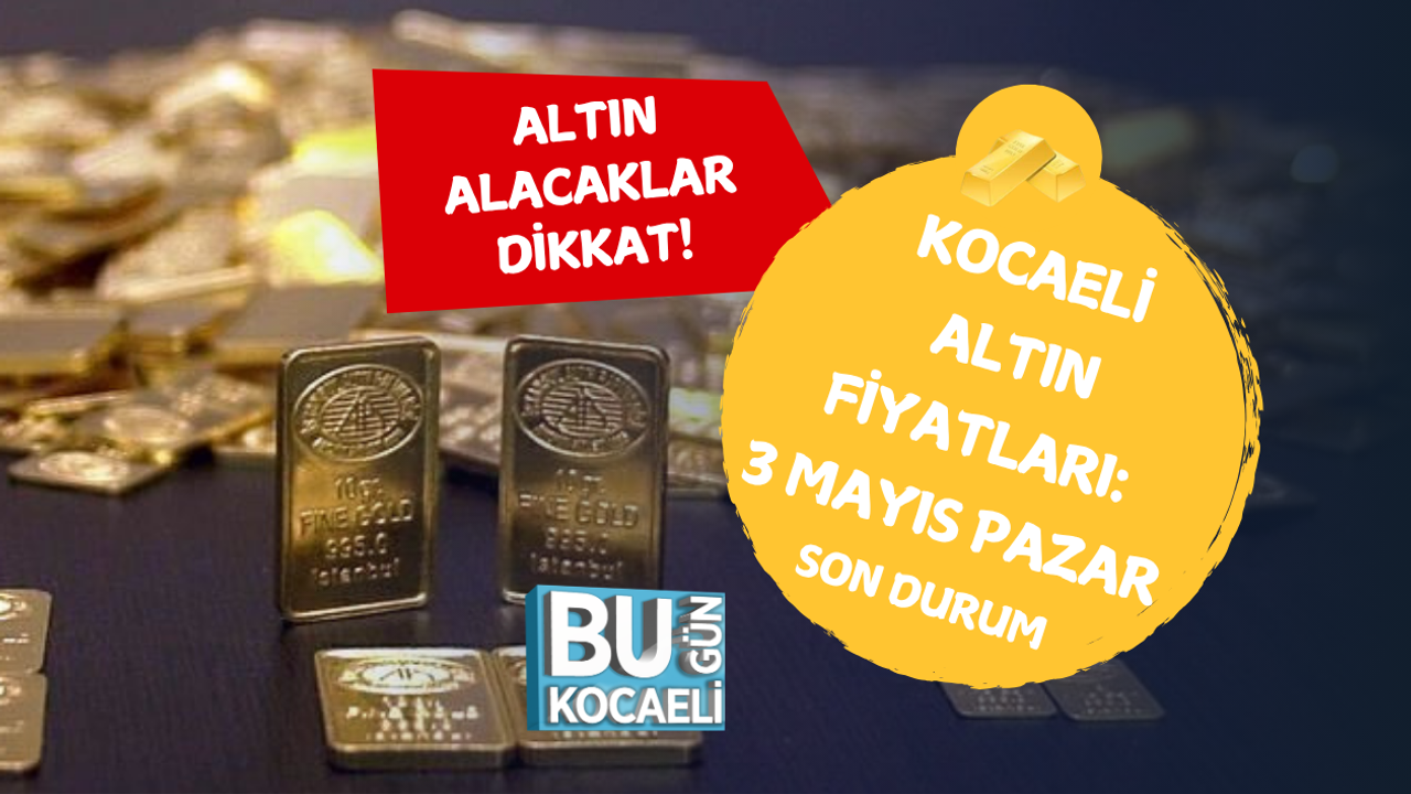 KOCAELİ ALTIN FİYATLARI: 3 MAYIS PAZAR SON DURUM