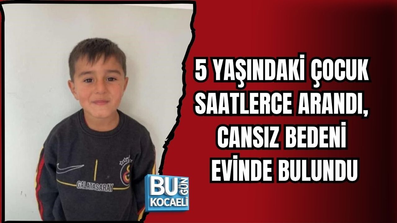 5 YAŞINDAKİ ÇOCUK SAATLERCE ARANDI, CANSIZ BEDENİ EVİNDE BULUNDU