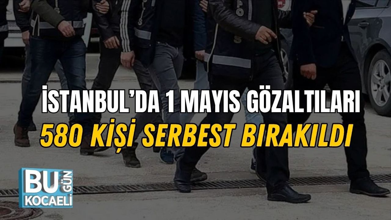 İSTANBUL’DA 1 MAYIS GÖZALTILARI: 580 KİŞİ SERBEST BIRAKILDI