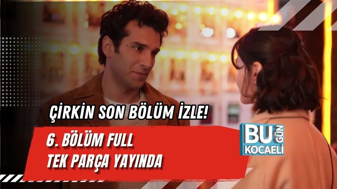 ÇİRKİN SON BÖLÜM İZLE! 6. BÖLÜM FULL TEK PARÇA YAYINDA