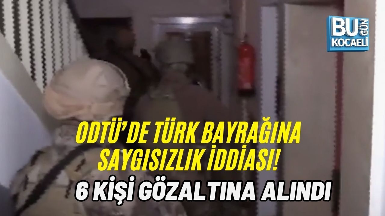 ODTÜ’DE TÜRK BAYRAĞINA SAYGISIZLIK İDDİASI: 6 KİŞİ GÖZALTINA ALINDI
