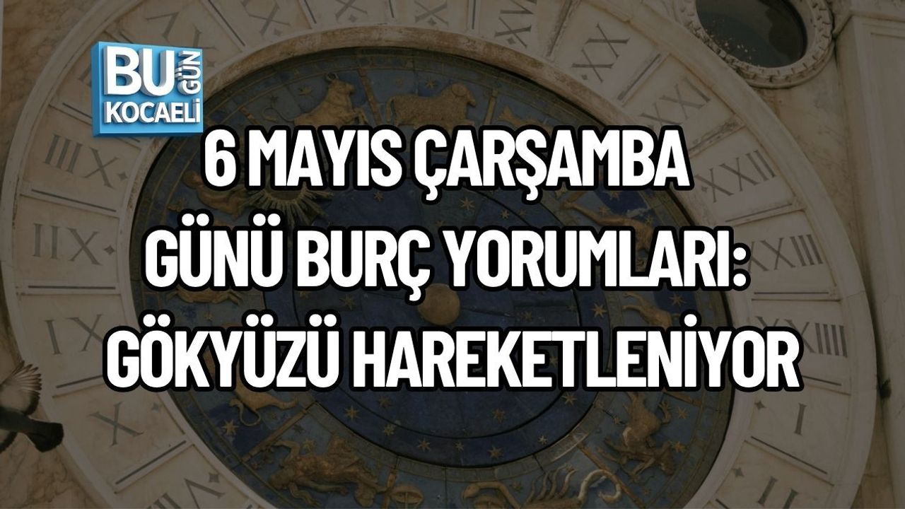 6 MAYIS ÇARŞAMBA GÜNÜ BURÇ YORUMLARI: GÖKYÜZÜ HAREKETLENİYOR
