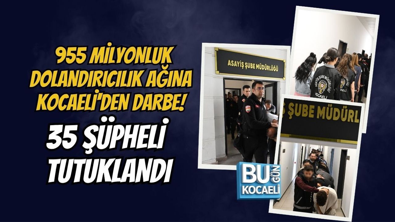 955 MİLYONLUK DOLANDIRICILIK AĞINA KOCAELİ'DEN DARBE! 35 ŞÜPHELİ TUTUKLANDI