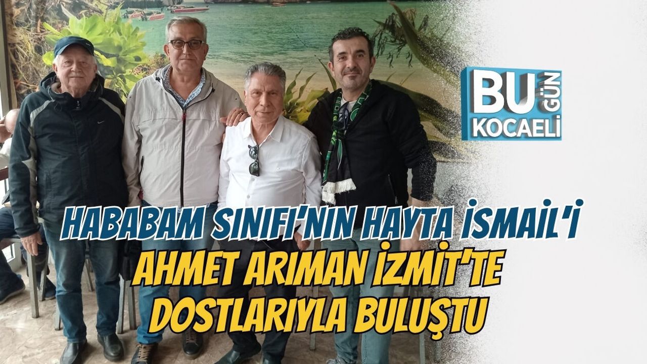 HABABAM SINIFI’NIN HAYTA İSMAİL’İ AHMET ARIMAN İZMİT’TE DOSTLARIYLA BULUŞTU