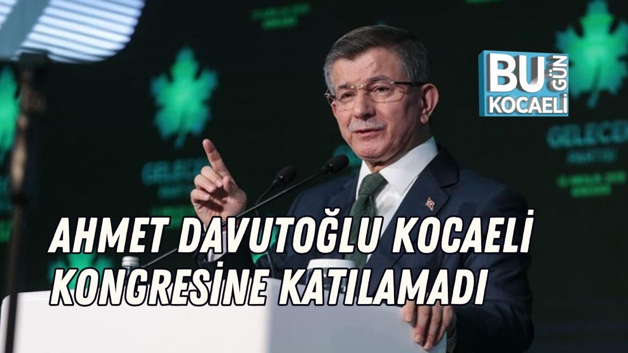 AHMET DAVUTOĞLU KOCAELİ KONGRESİNE KATILAMADI