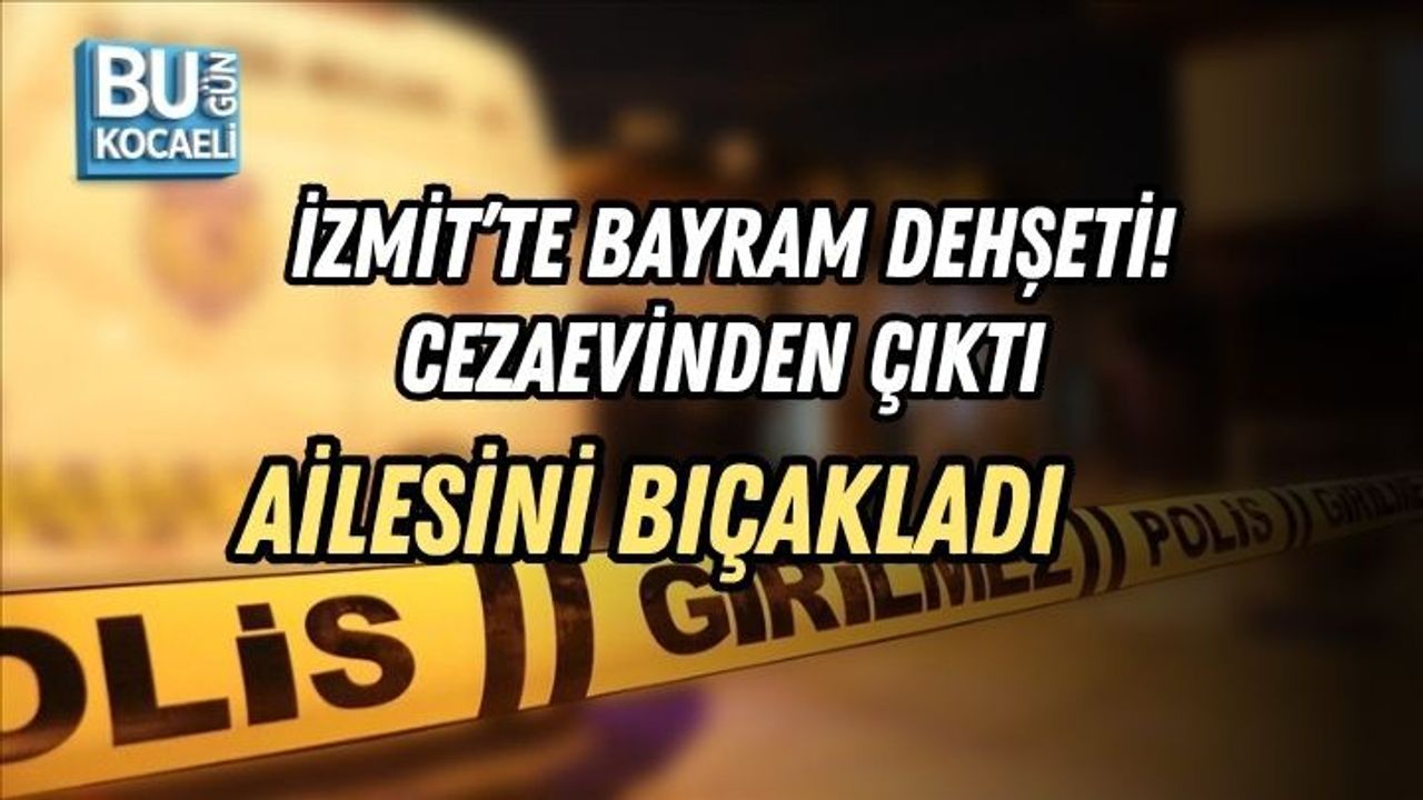 İZMİT’TE BAYRAM DEHŞETİ! CEZAEVİNDEN ÇIKTI, AİLESİNİ BIÇAKLADI