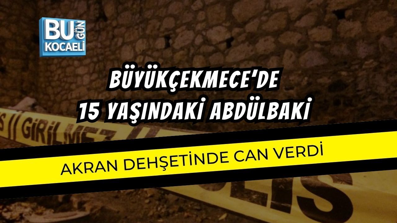 BÜYÜKÇEKMECE’DE 15 YAŞINDAKİ ABDÜLBAKİ AKRAN DEHŞETİNDE CAN VERDİ