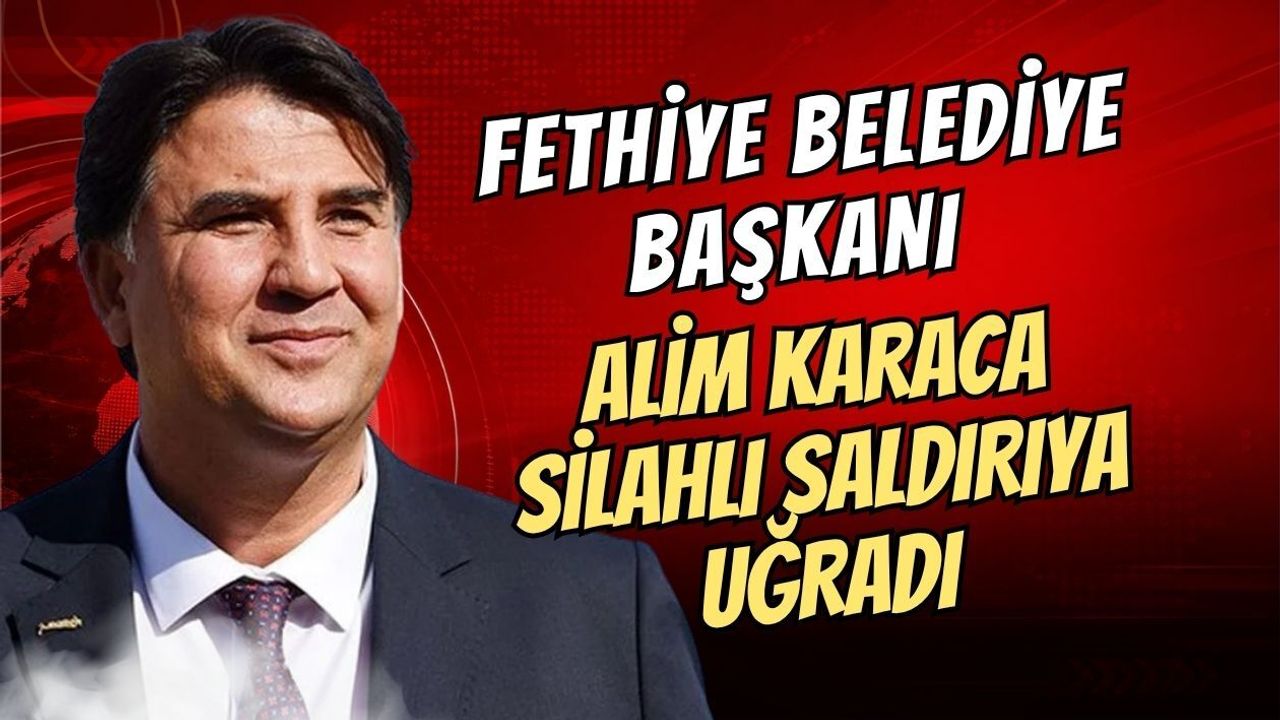 FETHİYE BELEDİYE BAŞKANI ALİM KARACA SİLAHLI SALDIRIYA UĞRADI