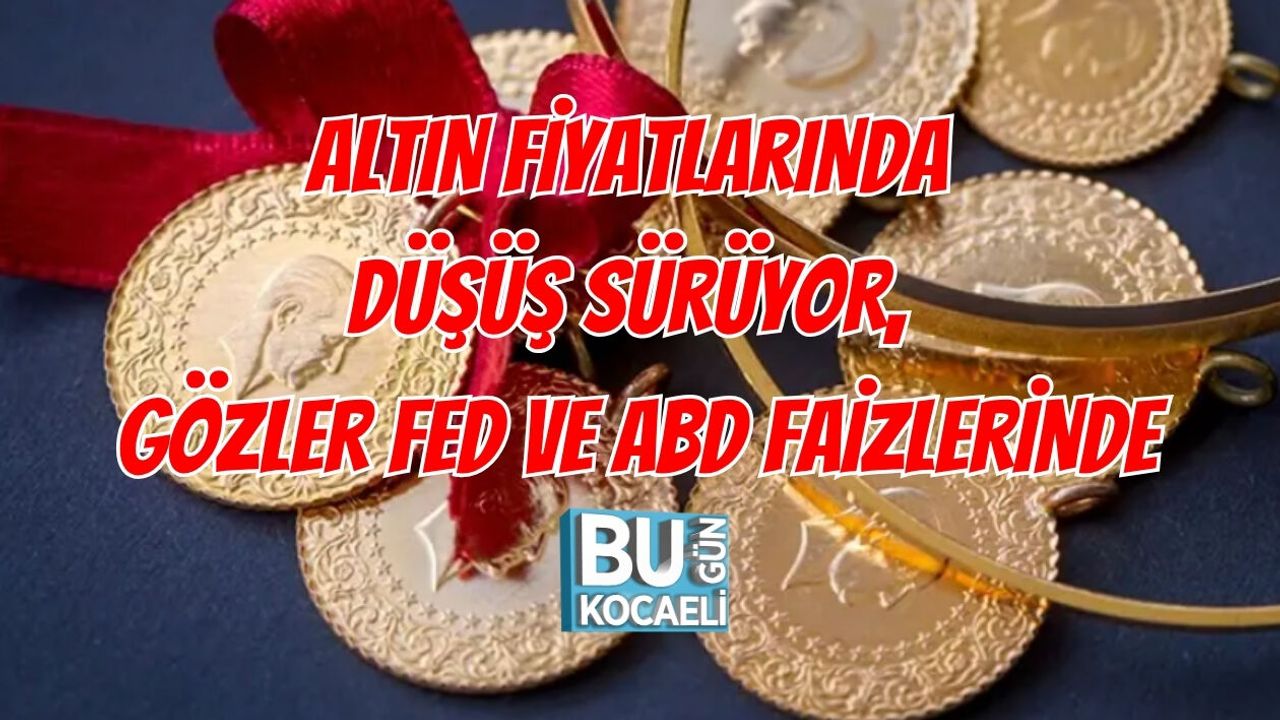 ALTIN FİYATLARINDA DÜŞÜŞ SÜRÜYOR, GÖZLER FED VE ABD FAİZLERİNDE