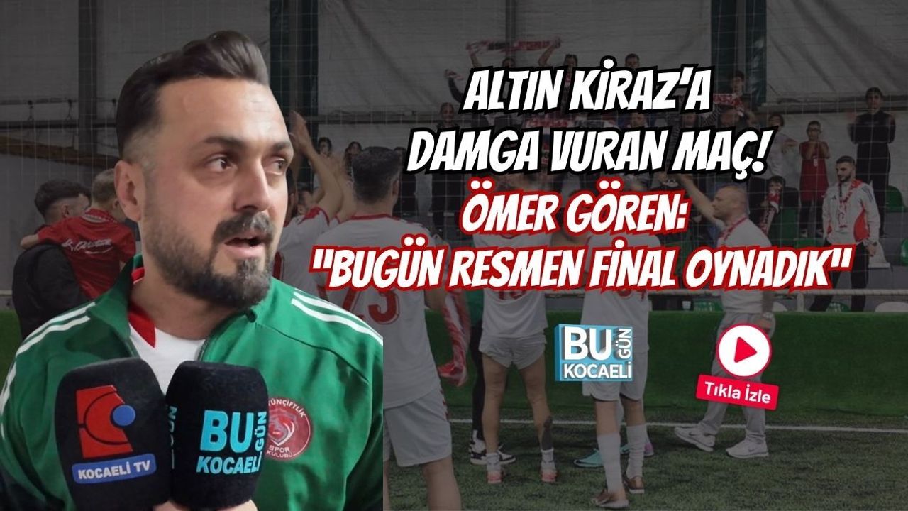 ALTIN KİRAZ’A DAMGA VURAN MAÇ! ÖMER GÖREN: “BUGÜN RESMEN FİNAL OYNADIK”