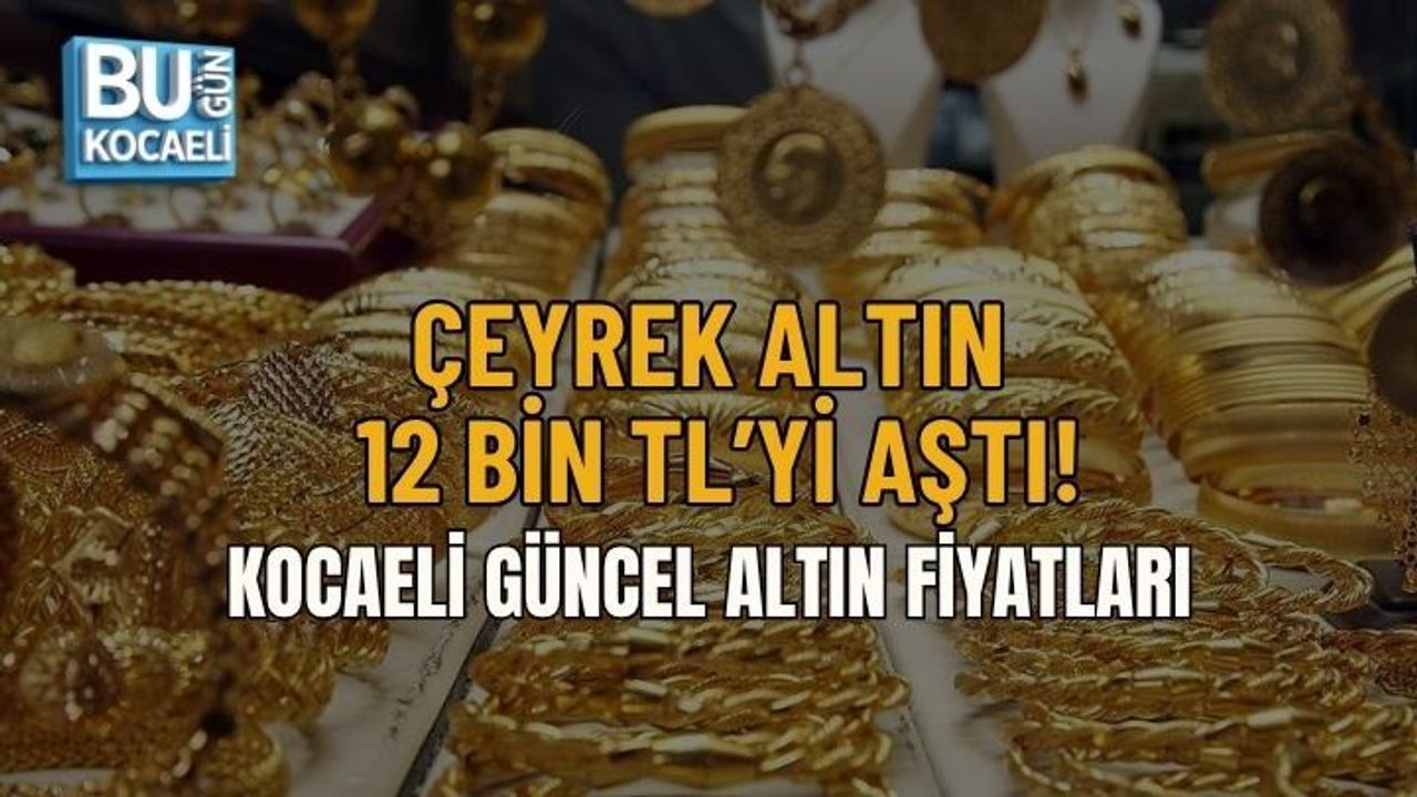 ÇEYREK ALTIN 12 BİN TL’Yİ AŞTI! KOCAELİ GÜNCEL ALTIN FİYATLARI