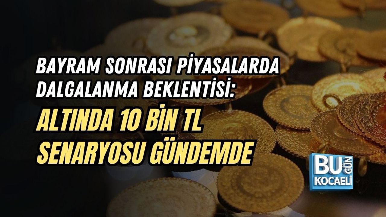 BAYRAM SONRASI PİYASALARDA DALGALANMA BEKLENTİSİ: ALTINDA 10 BİN TL SENARYOSU GÜNDEMDE