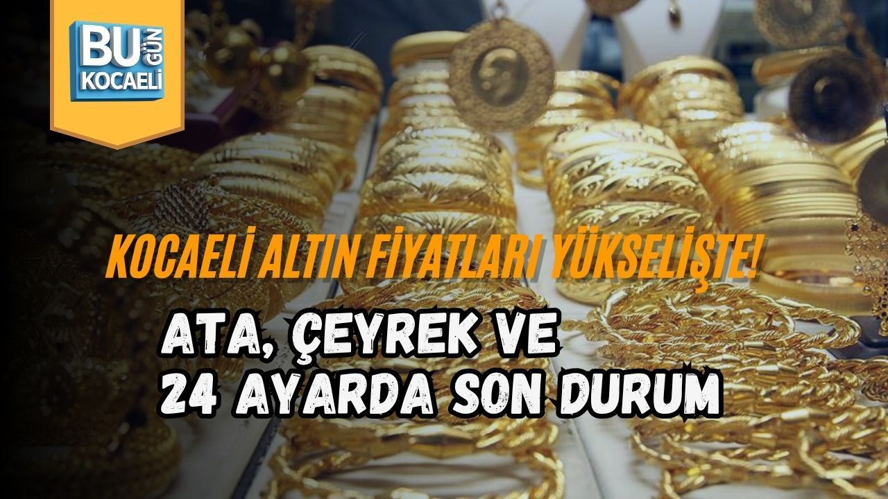 KOCAELİ ALTIN FİYATLARI YÜKSELİŞTE! ATA, ÇEYREK VE 24 AYARDA SON DURUM
