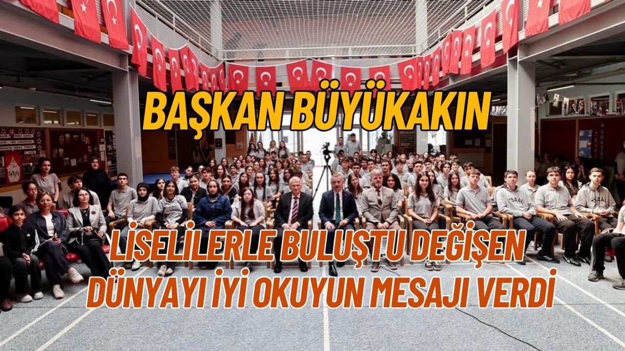 BAŞKAN BÜYÜKAKIN LİSELİLERLE BULUŞTU DEĞİŞEN DÜNYAYI İYİ OKUYUN MESAJI VERDİ