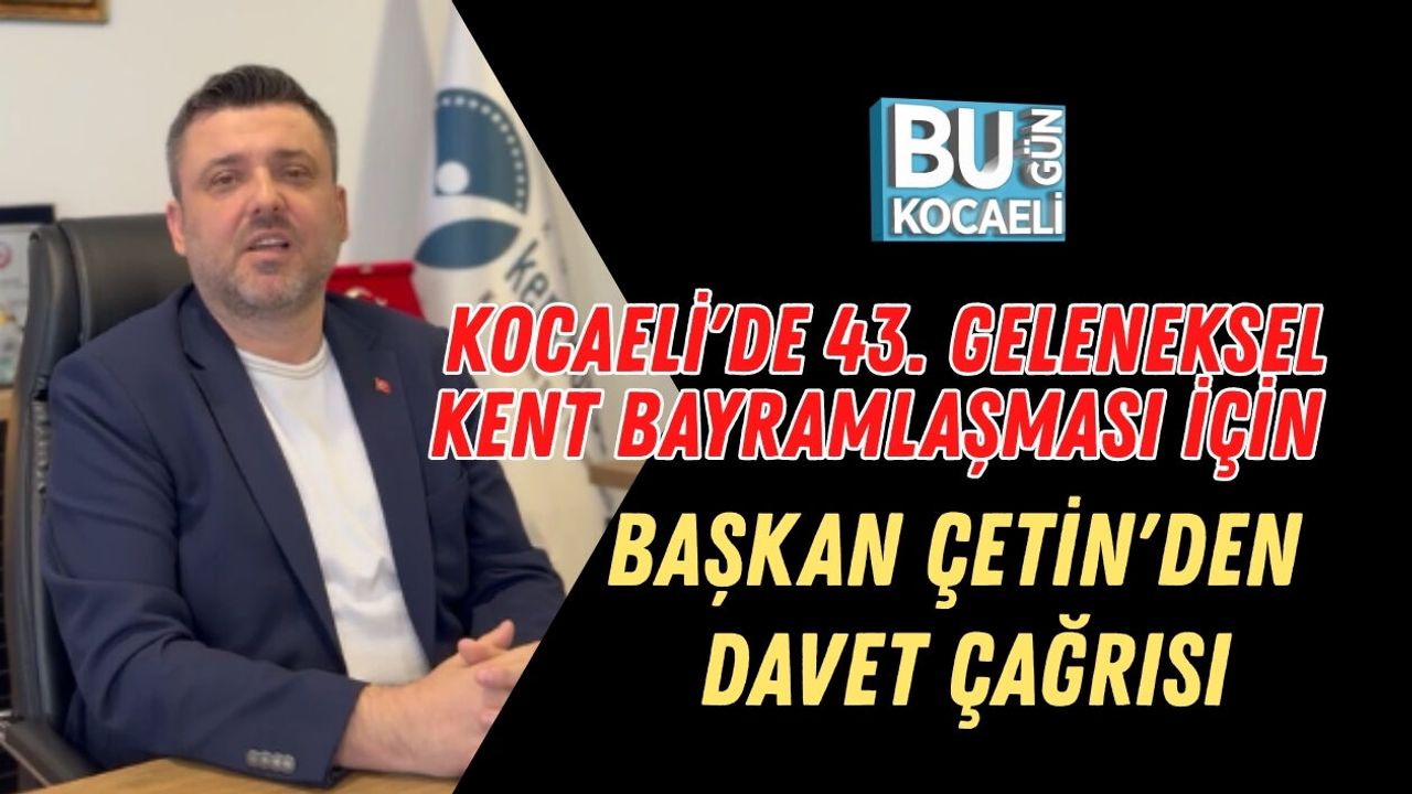 KOCAELİ'DE 43. GELENEKSEL KENT BAYRAMLAŞMASI İÇİN BAŞKAN ÇETİN'DEN DAVET ÇAĞRISI