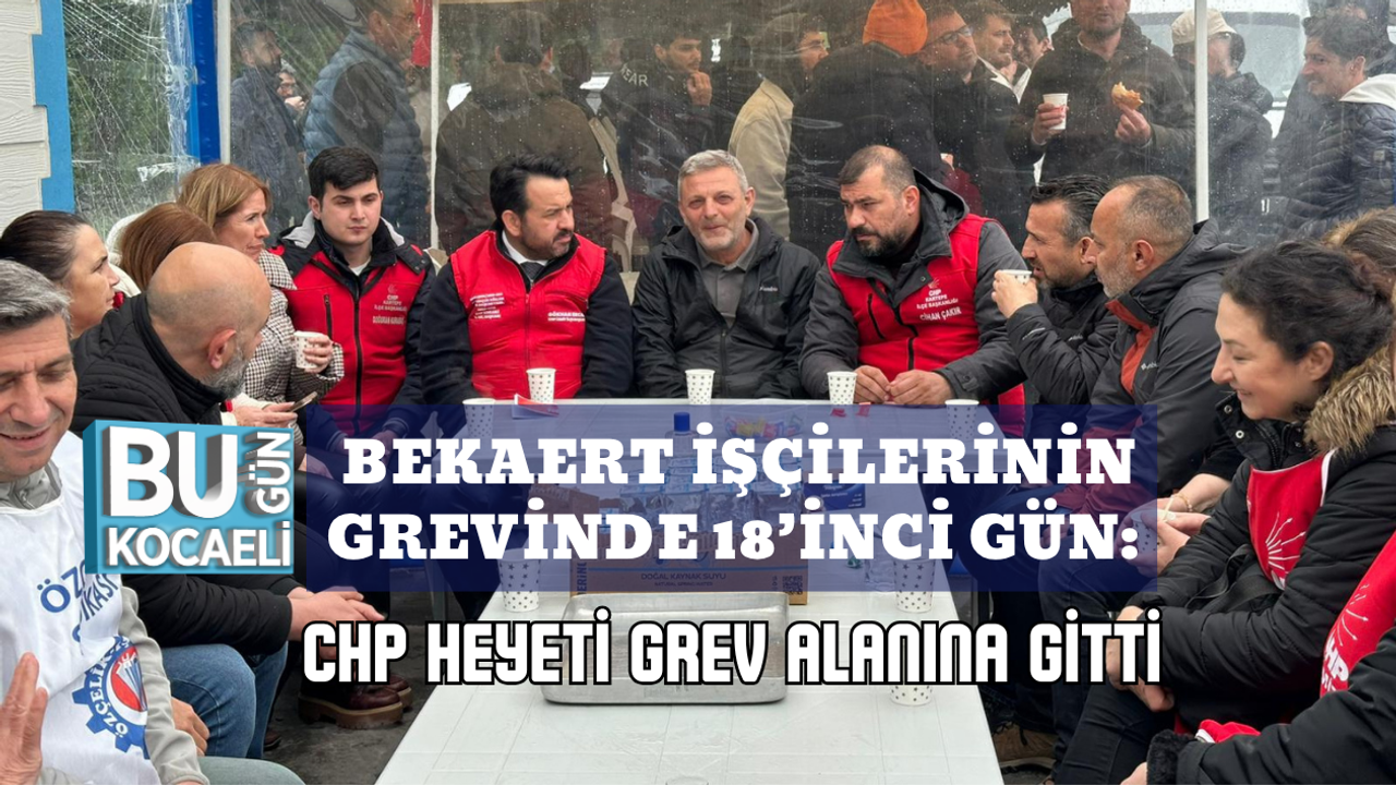 BEKAERT İŞÇİLERİNİN GREVİNDE 18’İNCİ GÜN: CHP HEYETİ GREV ALANINA GİTTİ