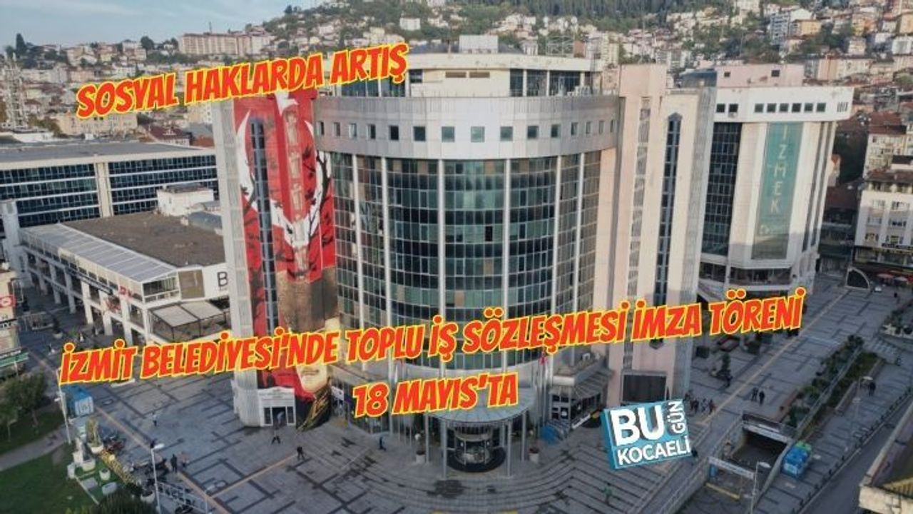 İZMİT BELEDİYESİ'NDE TOPLU İŞ SÖZLEŞMESİ İMZA TÖRENİ 18 MAYIS'TA