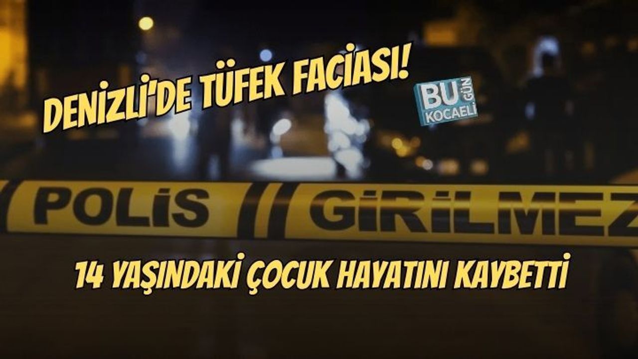 DENİZLİ’DE TÜFEK FACİASI: 14 YAŞINDAKİ ÇOCUK HAYATINI KAYBETTİ