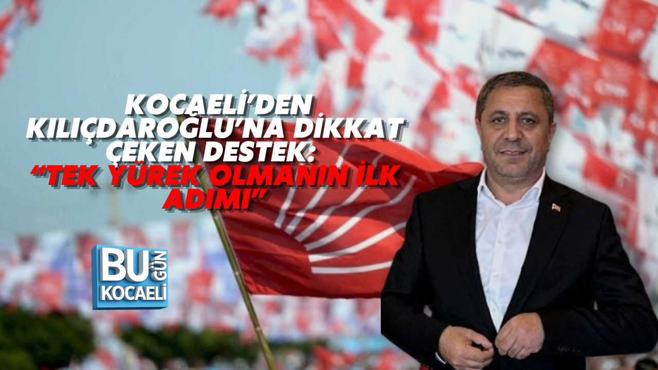 KOCAELİ’DEN KILIÇDAROĞLU’NA DİKKAT ÇEKEN DESTEK: “TEK YÜREK OLMANIN İLK ADIMI”