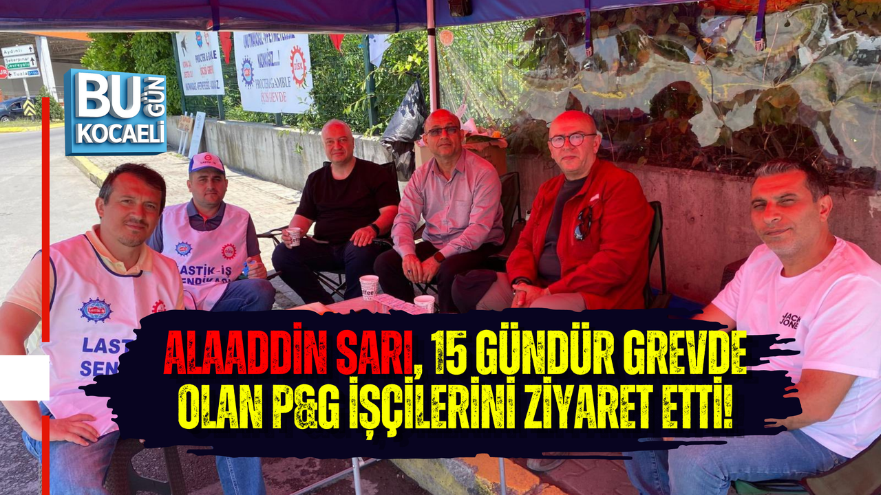 ALAADDİN SARI, 15 GÜNDÜR GREVDE OLAN P&G İŞÇİLERİNİ ZİYARET ETTİ