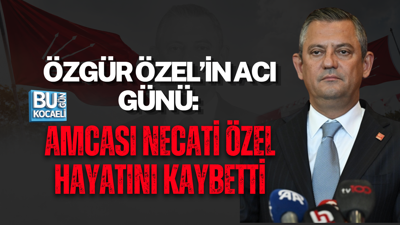 ÖZGÜR ÖZEL’İN ACI GÜNÜ: AMCASI NECATİ ÖZEL HAYATINI KAYBETTİ