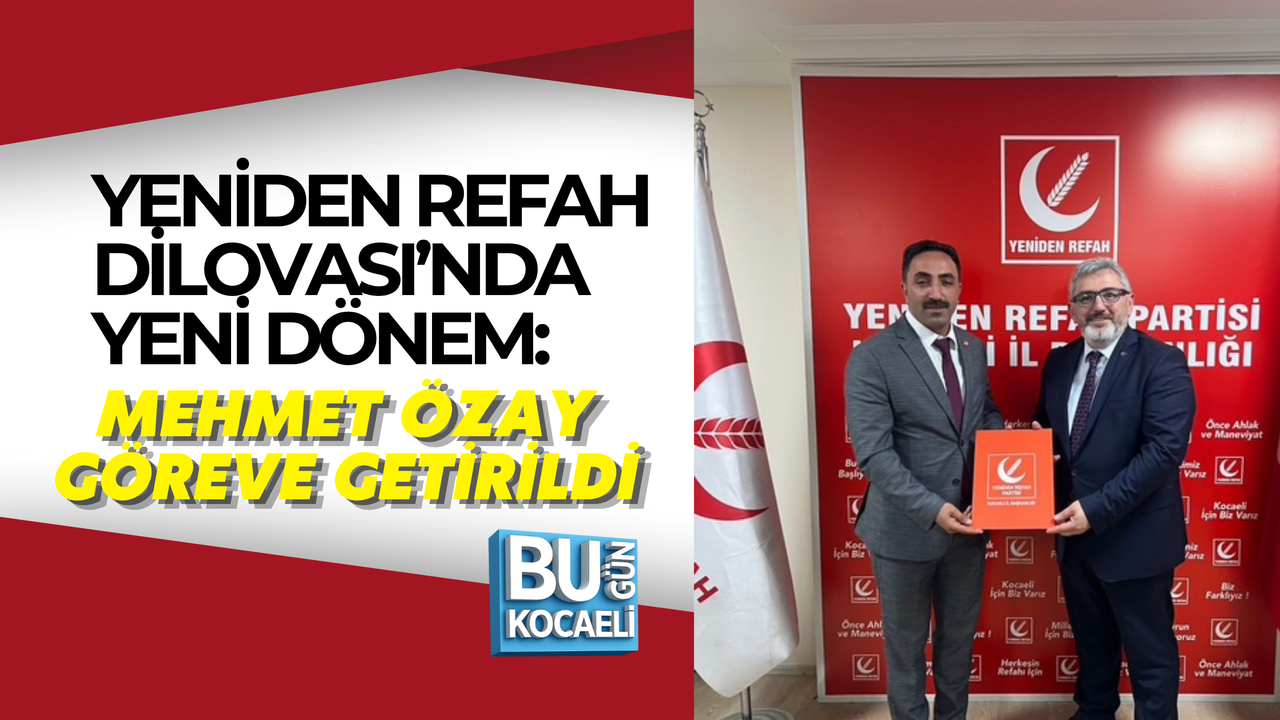 YENİDEN REFAH DİLOVASI’NDA YENİ DÖNEM: MEHMET ÖZAY GÖREVE GETİRİLDİ