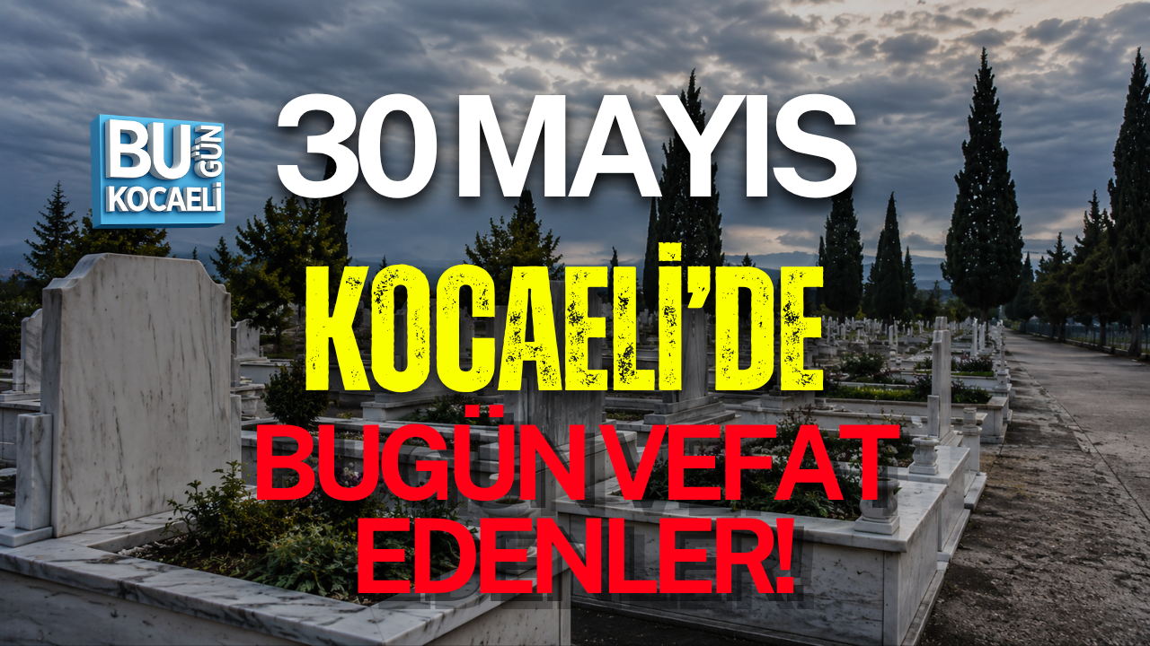 30 MAYIS KOCAELİ'DE BUGÜN VEFAT EDENLER!