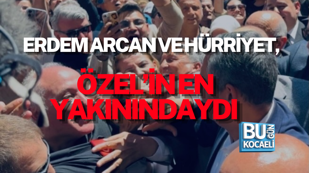 ERDEM ARCAN VE HÜRRİYET, ÖZEL’İN EN YAKININDAYDI