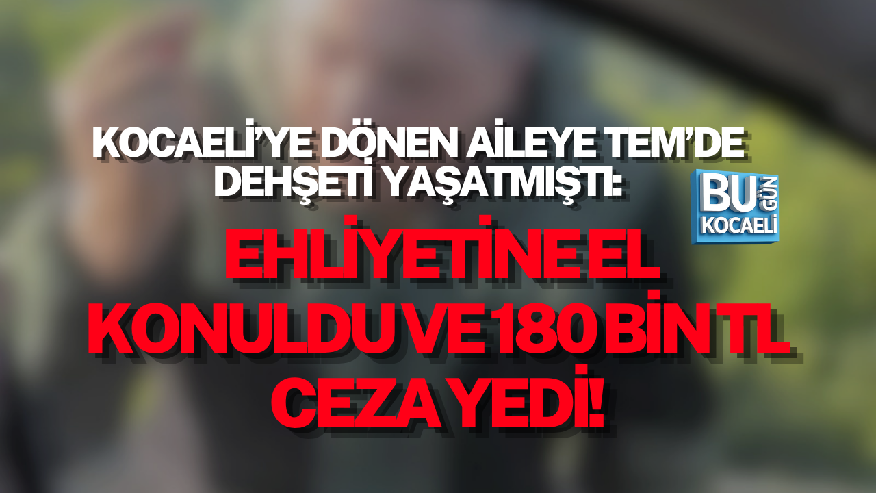 KOCAELİ’YE DÖNEN AİLEYE TEM’DE DEHŞETİ YAŞATMIŞTI: EHLİYETİNE EL KONULDU