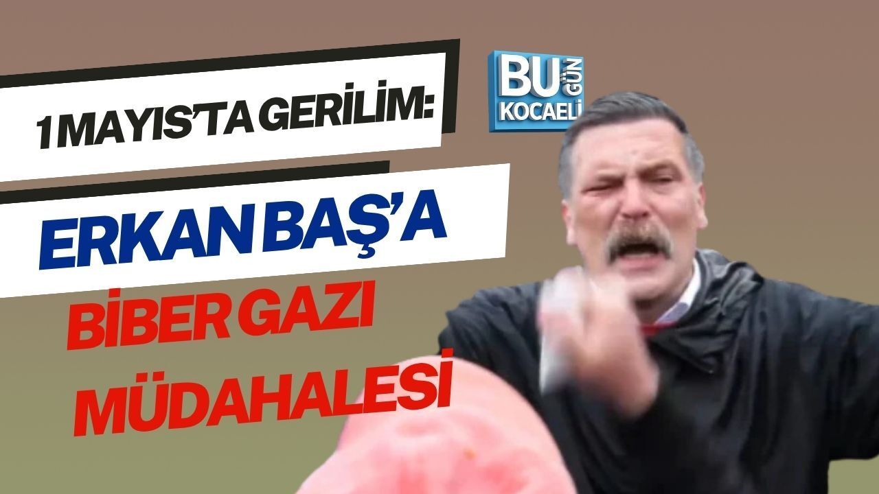 1 MAYIS’TA GERİLİM: ERKAN BAŞ’A BİBER GAZI MÜDAHALESİ