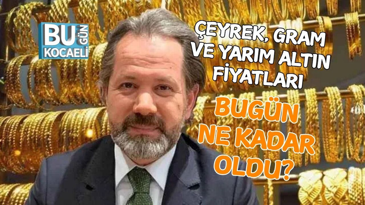 ÇEYREK, GRAM VE YARIM ALTIN FİYATLARI BUGÜN NE KADAR OLDU?