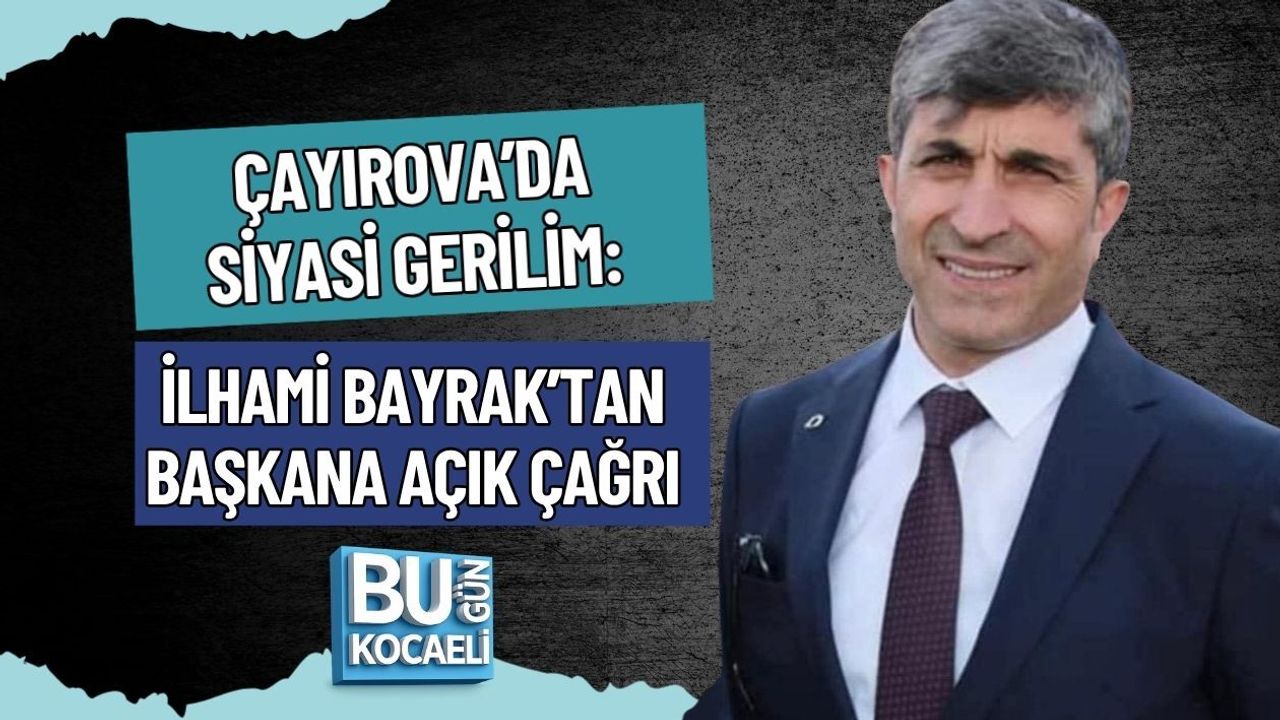 ÇAYIROVA’DA SİYASİ GERİLİM: İLHAMİ BAYRAK’TAN BAŞKANA AÇIK ÇAĞRI