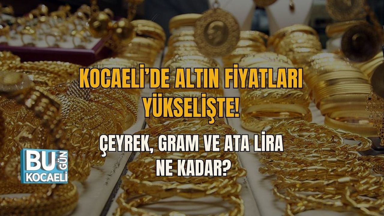 KOCAELİ’DE ALTIN FİYATLARI YÜKSELİŞTE! ÇEYREK, GRAM VE ATA LİRA NE KADAR?
