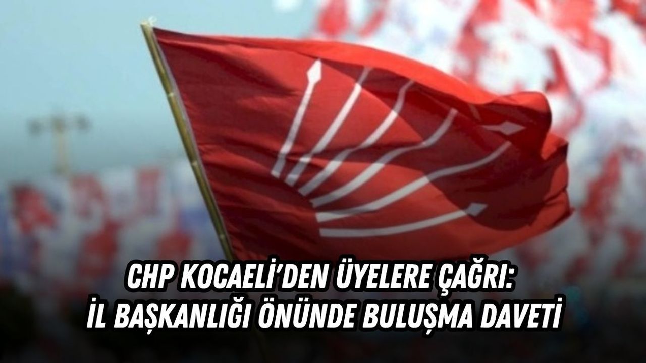 CHP KOCAELİ'DEN ÜYELERE ÇAĞRI: İL BAŞKANLIĞI ÖNÜNDE BULUŞMA DAVETİ