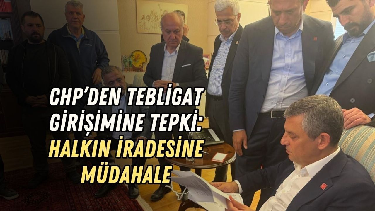 CHP’DEN TEBLİGAT GİRİŞİMİNE TEPKİ: HALKIN İRADESİNE MÜDAHALE