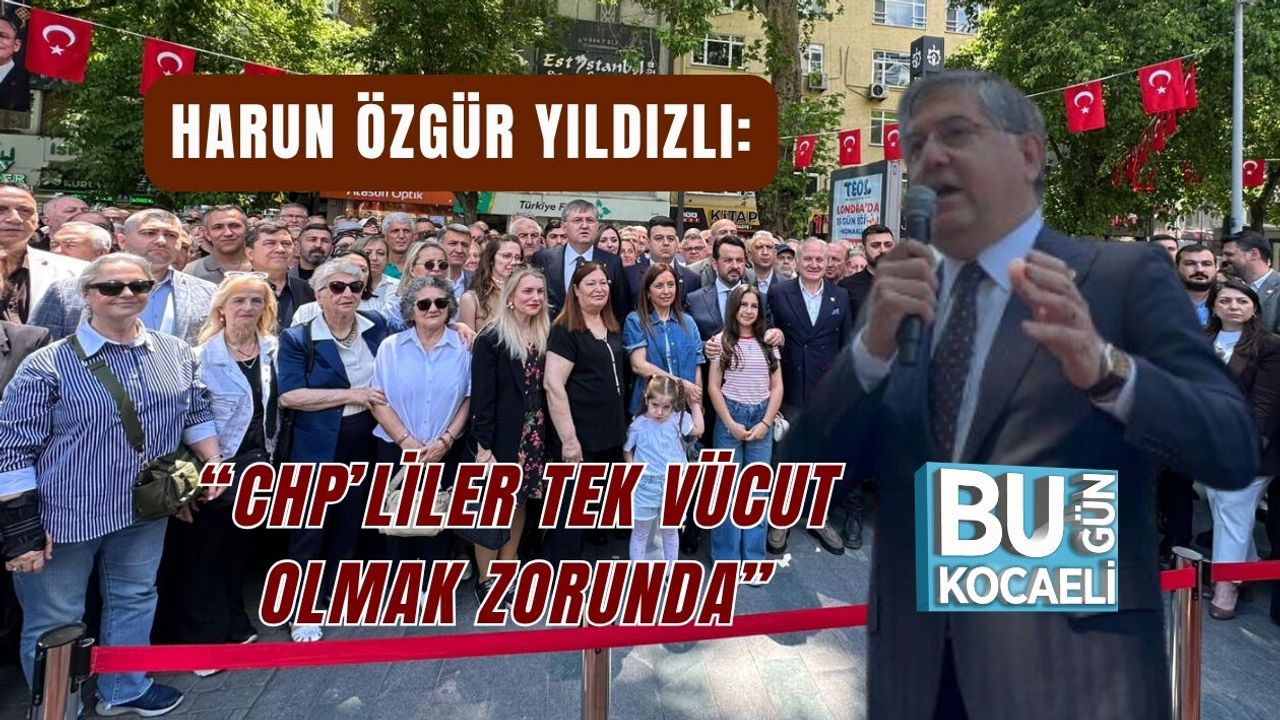 HARUN ÖZGÜR YILDIZLI: “CHP’LİLER TEK VÜCUT OLMAK ZORUNDA”