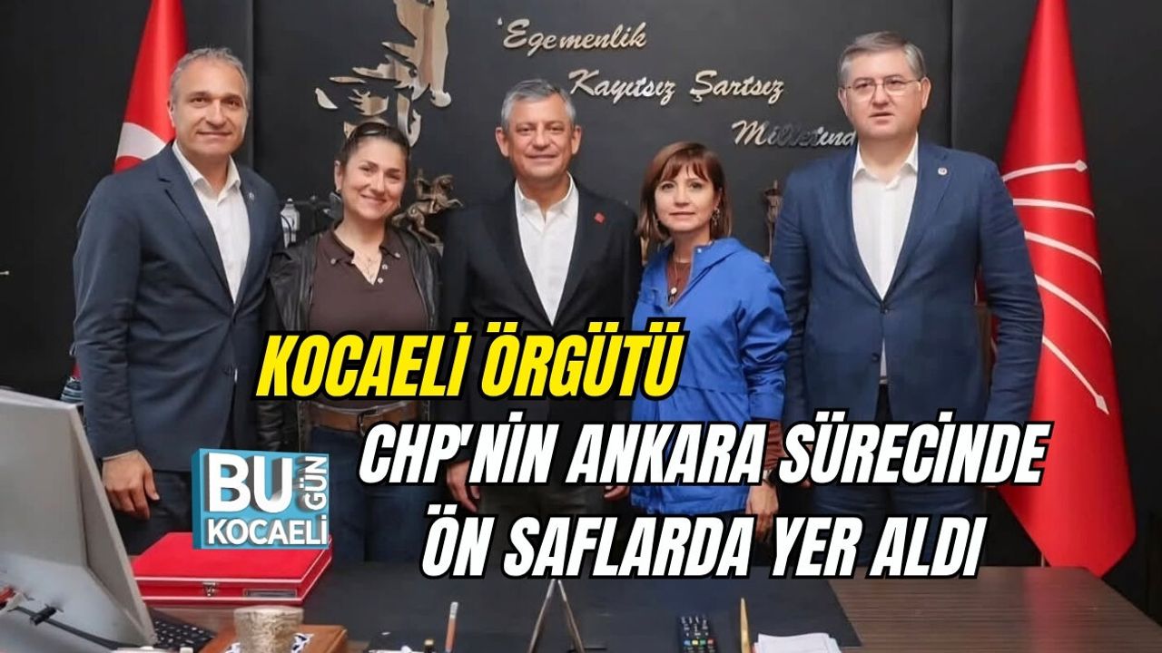 KOCAELİ ÖRGÜTÜ CHP'NİN ANKARA SÜRECİNDE ÖN SAFLARDA YER ALDI