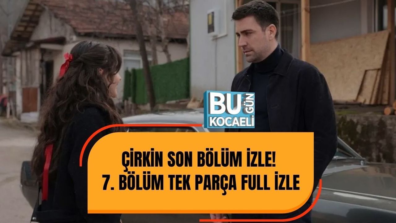 ÇİRKİN SON BÖLÜM İZLE! 7. BÖLÜM TEK PARÇA FULL İZLE