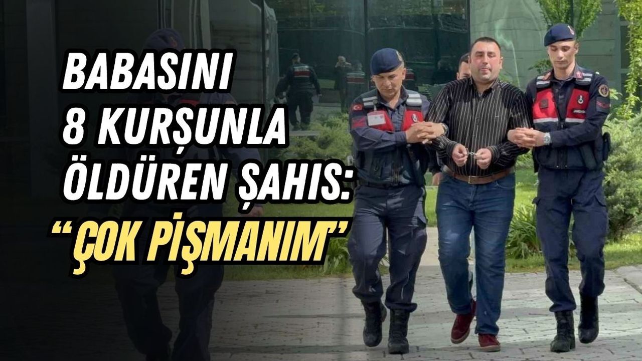 BABASINI 8 KURŞUNLA ÖLDÜREN ŞAHIS: “ÇOK PİŞMANIM”