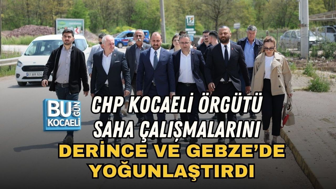 CHP KOCAELİ ÖRGÜTÜ SAHA ÇALIŞMALARINI DERİNCE VE GEBZE’DE YOĞUNLAŞTIRDI