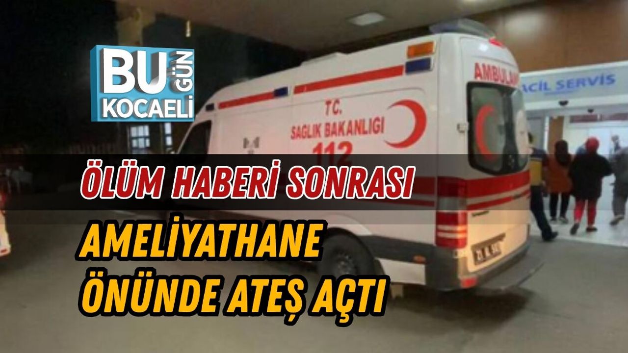 ÖLÜM HABERİ SONRASI AMELİYATHANE ÖNÜNDE ATEŞ AÇTI