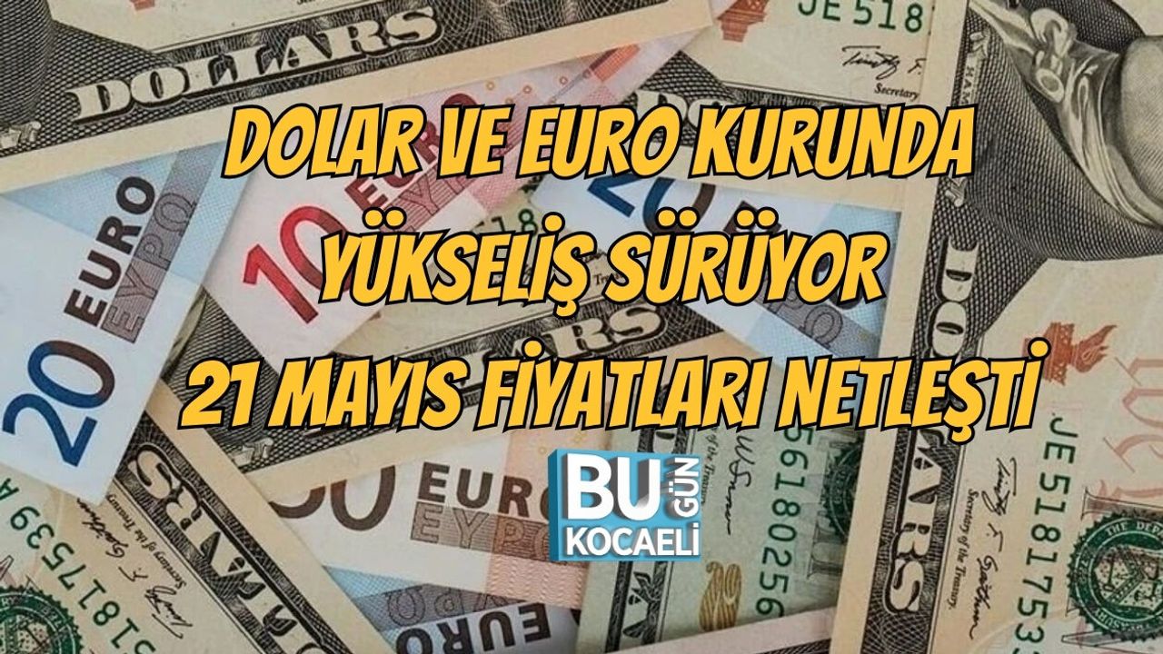 DOLAR VE EURO KURUNDA YÜKSELİŞ SÜRÜYOR, 21 MAYIS FİYATLARI NETLEŞTİ