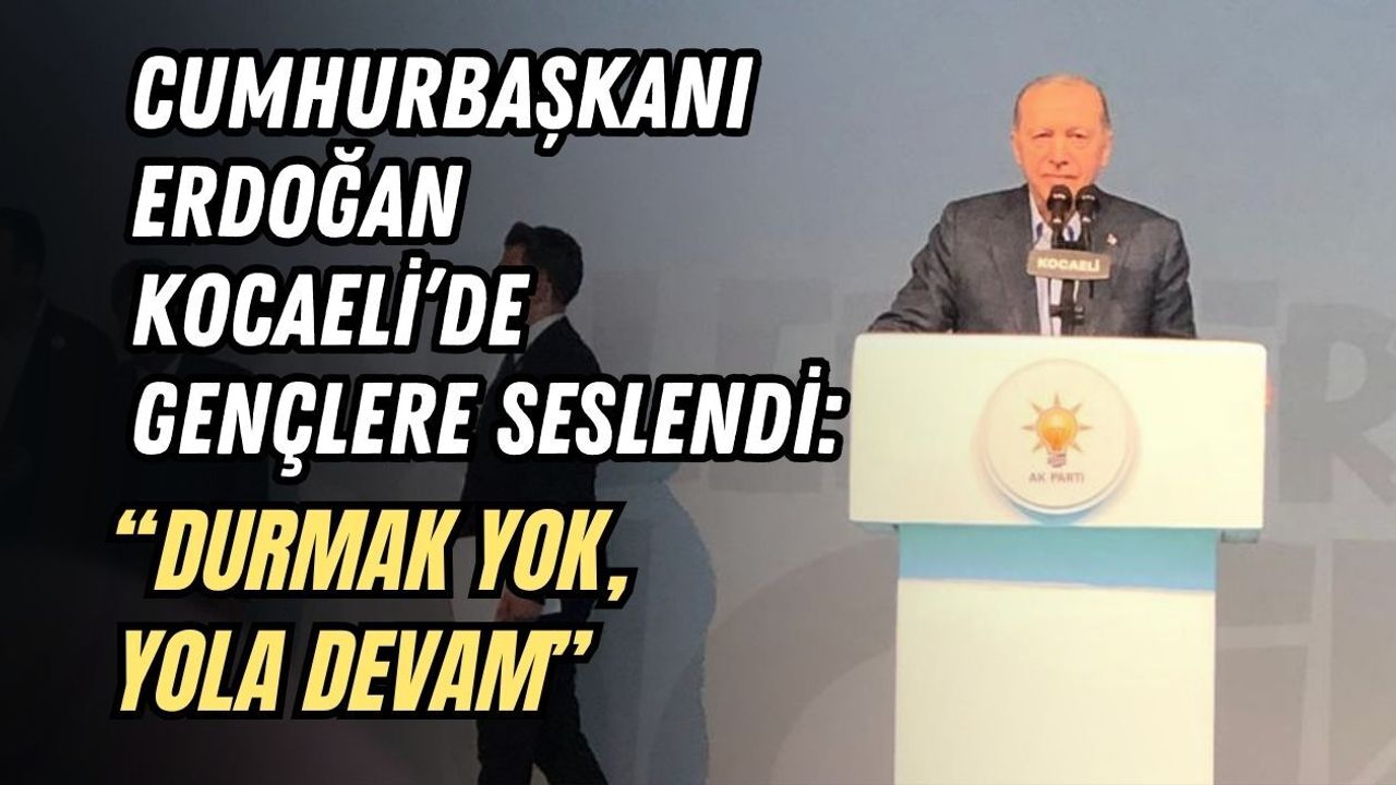 CUMHURBAŞKANI ERDOĞAN KOCAELİ’DE GENÇLERE SESLENDİ: “DURMAK YOK, YOLA DEVAM”