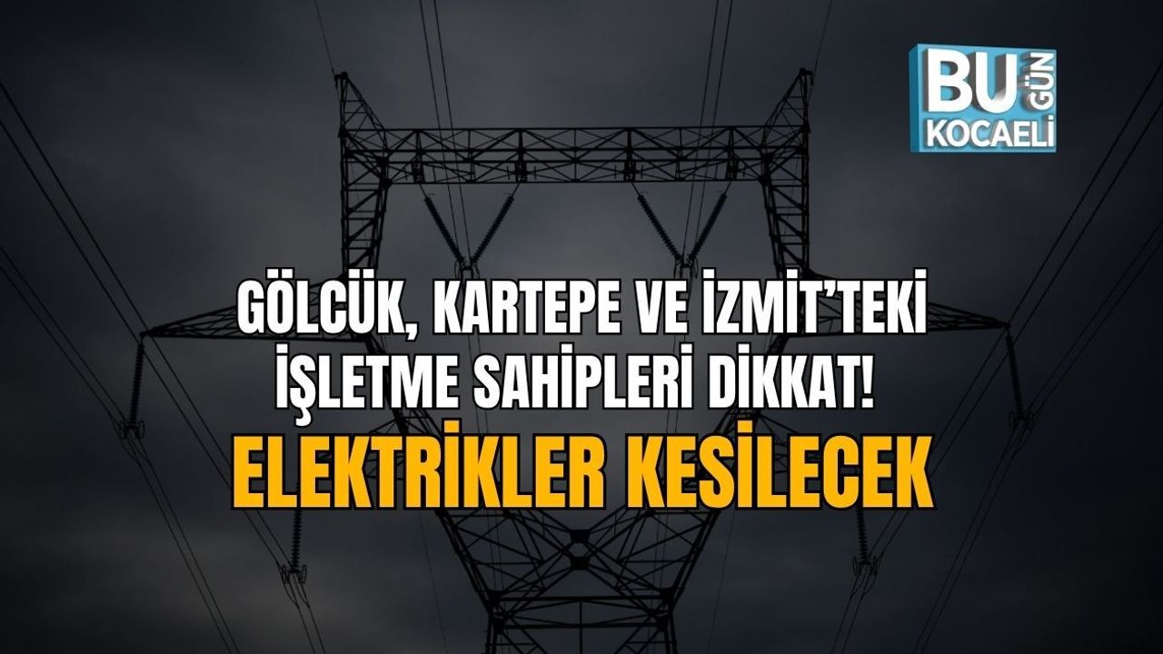 GÖLCÜK, KARTEPE VE İZMİT’TEKİ İŞLETME SAHİPLERİ DİKKAT! ELEKTRİKLER KESİLECEK