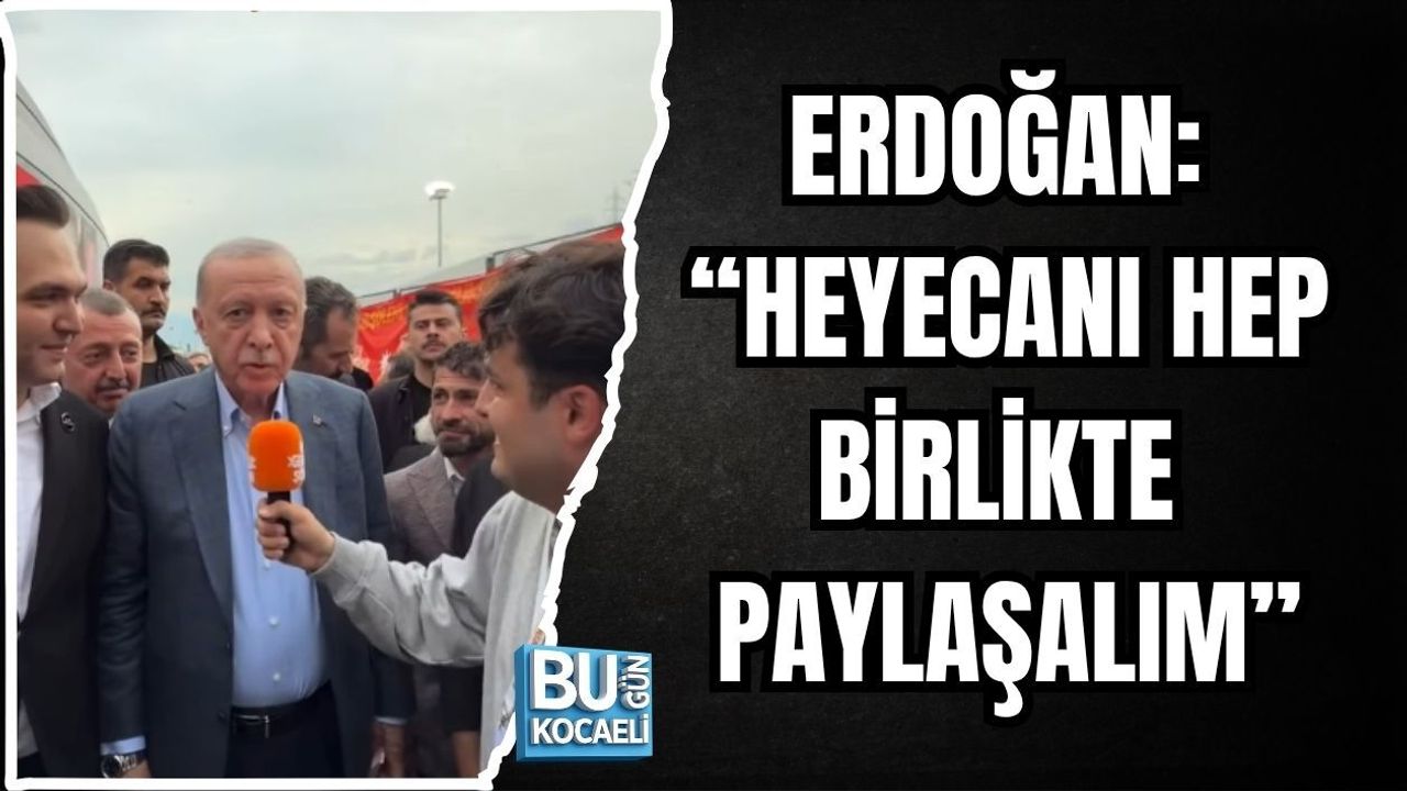 ERDOĞAN: “HEYECANI HEP BİRLİKTE PAYLAŞALIM”