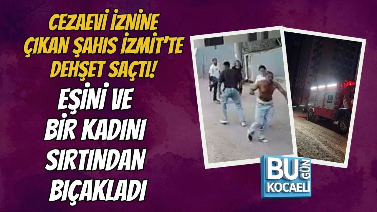 CEZAEVİ İZNİNE ÇIKAN ŞAHIS İZMİT’TE DEHŞET SAÇTI! EŞİNİ VE BİR KADINI SIRTINDAN BIÇAKLADI