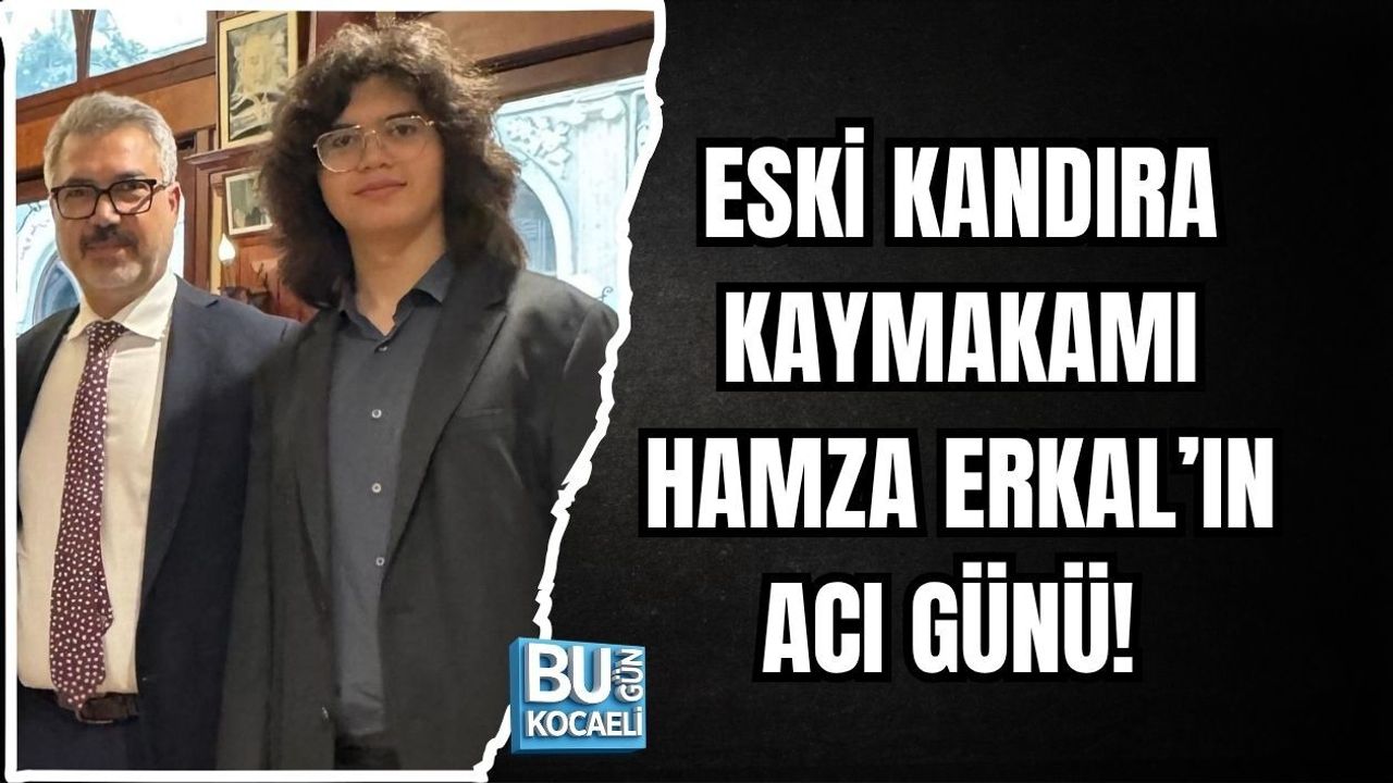 ESKİ KANDIRA KAYMAKAMI HAMZA ERKAL’IN ACI GÜNÜ!