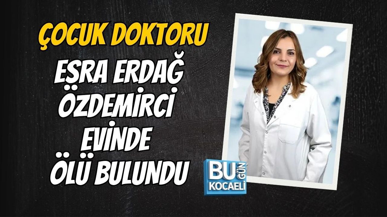 ÇOCUK DOKTORU ESRA ERDAĞ ÖZDEMİRCİ EVİNDE ÖLÜ BULUNDU