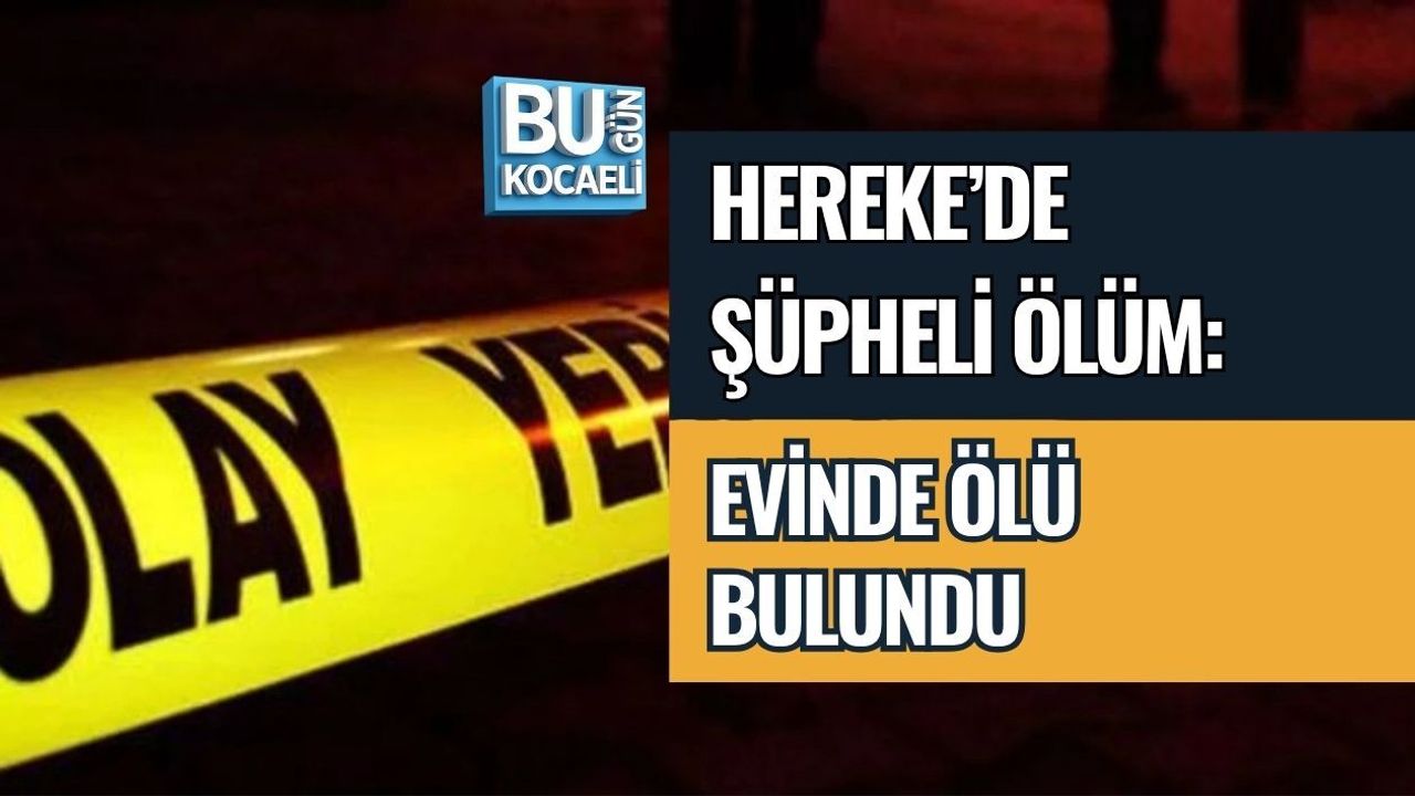 HEREKE’DE ŞÜPHELİ ÖLÜM: EVİNDE ÖLÜ BULUNDU
